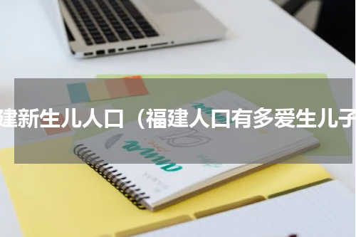 福建新生儿人口（福建人口有多爱生儿子）