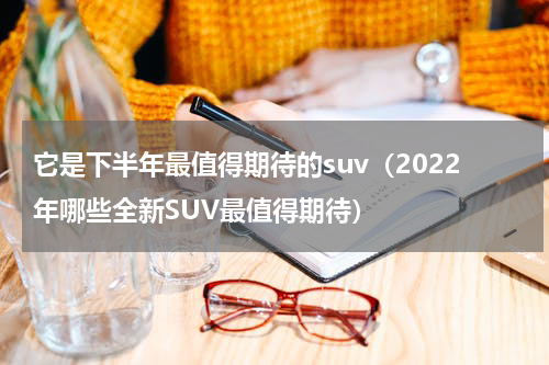 它是下半年最值得期待的suv（2022年哪些全新SUV最值得期待）