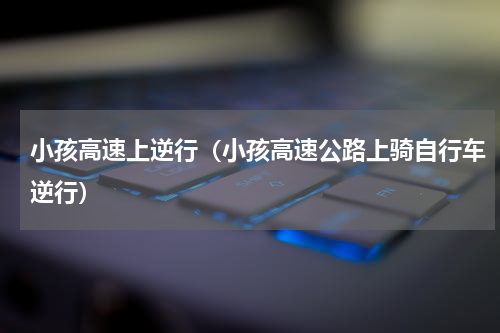 小孩高速上逆行（小孩高速公路上骑自行车逆行）