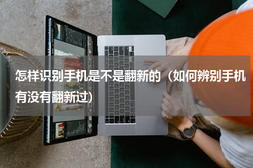 怎样识别手机是不是翻新的（如何辨别手机有没有翻新过）