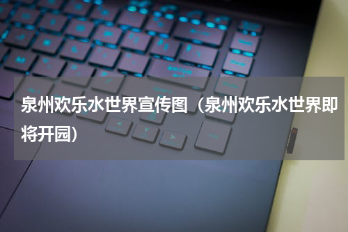 泉州欢乐水世界宣传图（泉州欢乐水世界即将开园）