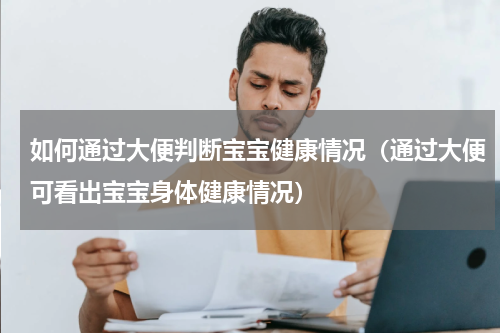 如何通过大便判断宝宝健康情况（通过大便可看出宝宝身体健康情况）