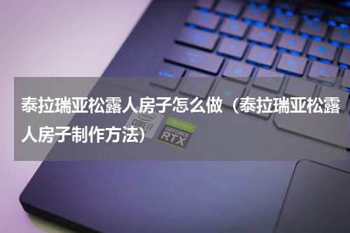 泰拉瑞亚松露人房子怎么做（泰拉瑞亚松露人房子制作方法）
