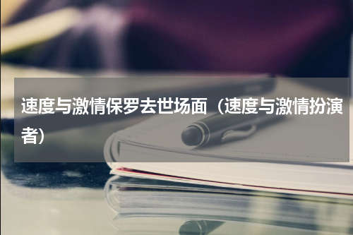 速度与激情保罗去世场面（速度与激情扮演者）