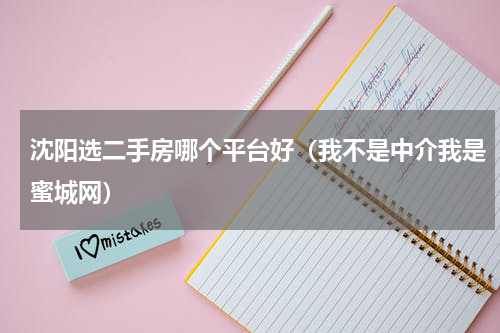 沈阳选二手房哪个平台好（我不是中介我是蜜城网）