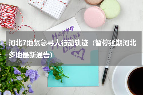 河北7地紧急寻人行动轨迹（暂停延期河北多地最新通告）
