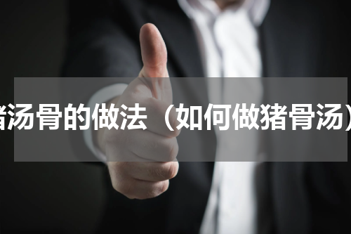 猪汤骨的做法（如何做猪骨汤）