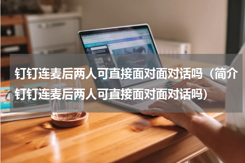 钉钉连麦后两人可直接面对面对话吗（简介钉钉连麦后两人可直接面对面对话吗）