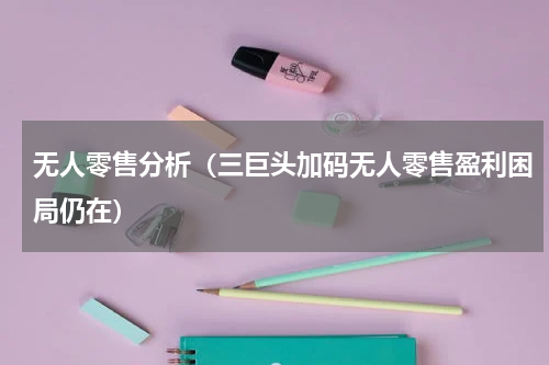 无人零售分析（三巨头加码无人零售盈利困局仍在）