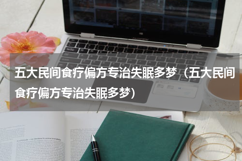 五大民间食疗偏方专治失眠多梦（五大民间食疗偏方专治失眠多梦）