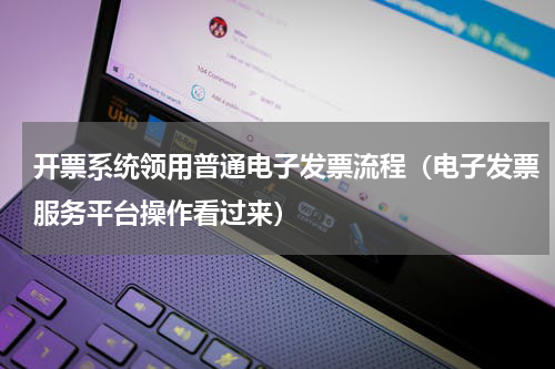 开票系统领用普通电子发票流程（电子发票服务平台操作看过来）