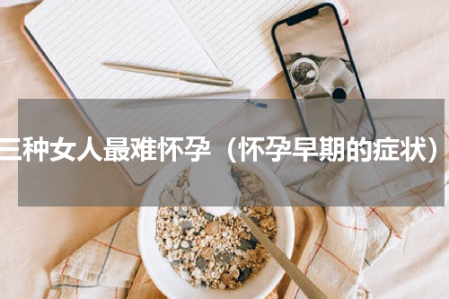 三种女人最难怀孕（怀孕早期的症状）