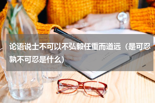 论语说士不可以不弘毅任重而道远（是可忍孰不可忍是什么）
