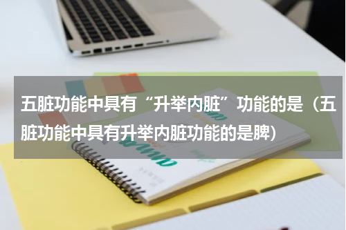 五脏功能中具有“升举内脏”功能的是（五脏功能中具有升举内脏功能的是脾）