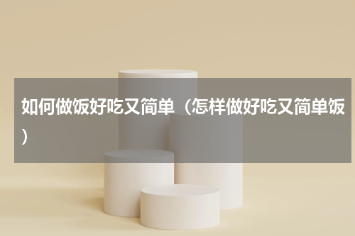 如何做饭好吃又简单（怎样做好吃又简单饭）