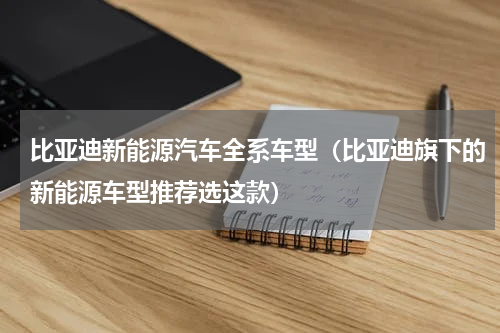 比亚迪新能源汽车全系车型（比亚迪旗下的新能源车型推荐选这款）