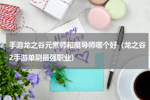 手游龙之谷元素师和魔导师哪个好（龙之谷2手游单刷最强职业）