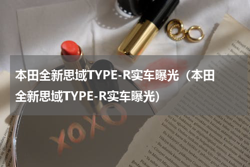 本田全新思域TYPE-R实车曝光（本田全新思域TYPE-R实车曝光）