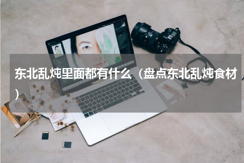 东北乱炖里面都有什么（盘点东北乱炖食材）