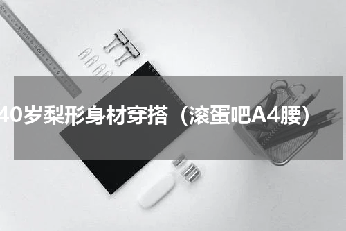 40岁梨形身材穿搭（滚蛋吧A4腰）