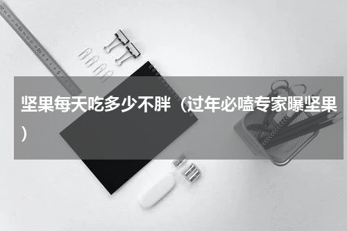坚果每天吃多少不胖（过年必嗑专家曝坚果）