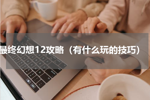 最终幻想12攻略（有什么玩的技巧）