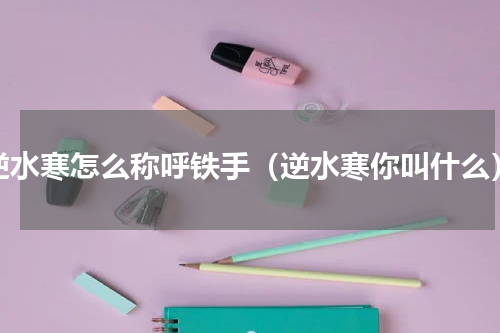 逆水寒怎么称呼铁手（逆水寒你叫什么）