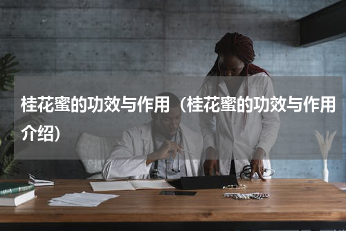 桂花蜜的功效与作用（桂花蜜的功效与作用介绍）