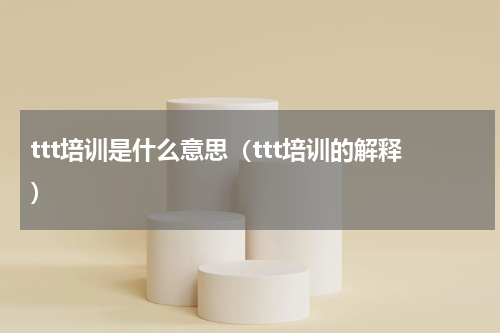 ttt培训是什么意思（ttt培训的解释）