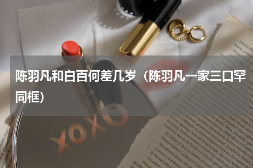 陈羽凡和白百何差几岁（陈羽凡一家三口罕同框）