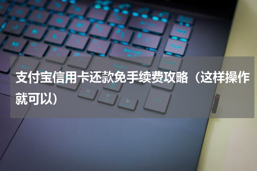 支付宝信用卡还款免手续费攻略（这样操作就可以）