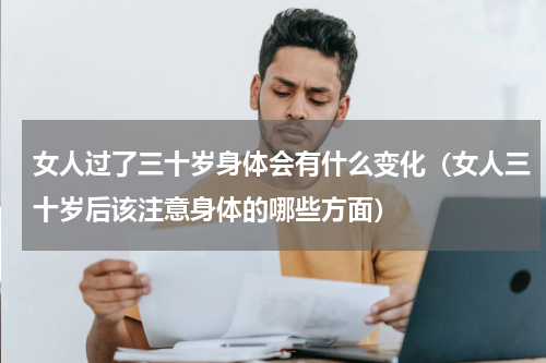 女人过了三十岁身体会有什么变化（女人三十岁后该注意身体的哪些方面）