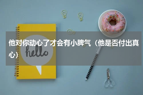 他对你动心了才会有小脾气（他是否付出真心）