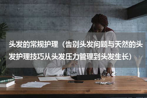 头发的常规护理（告别头发问题与天然的头发护理技巧从头发压力管理到头发生长）