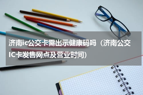 济南ic公交卡需出示健康码吗（济南公交IC卡发售网点及营业时间）