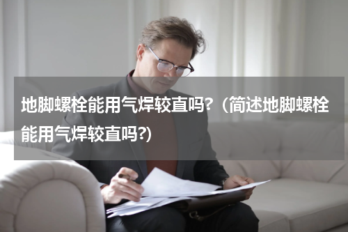 地脚螺栓能用气焊较直吗?（简述地脚螺栓能用气焊较直吗?）