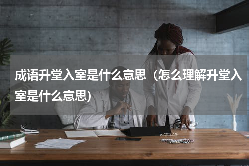 成语升堂入室是什么意思（怎么理解升堂入室是什么意思）