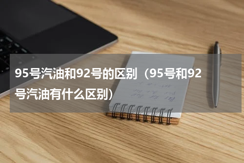 95号汽油和92号的区别（95号和92号汽油有什么区别）