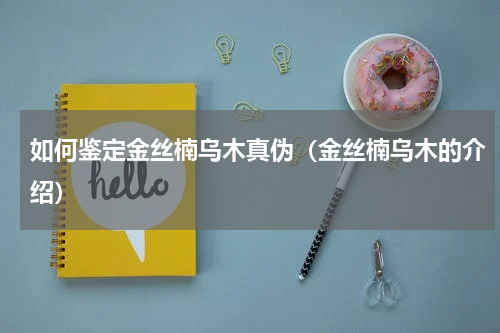 如何鉴定金丝楠乌木真伪（金丝楠乌木的介绍）