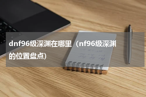 dnf96级深渊在哪里（nf96级深渊的位置盘点）