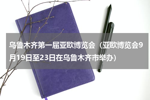 乌鲁木齐第一届亚欧博览会（亚欧博览会9月19日至23日在乌鲁木齐市举办）