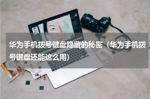 华为手机拨号键盘隐藏的秘密（华为手机拨号键盘还能这么用）