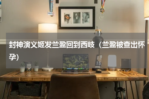 封神演义姬发兰盈回到西岐（兰盈被查出怀孕）