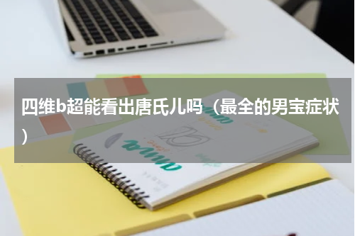 四维b超能看出唐氏儿吗（最全的男宝症状）