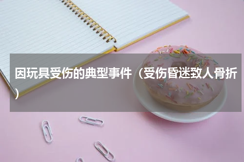 因玩具受伤的典型事件（受伤昏迷致人骨折）
