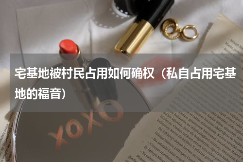 宅基地被村民占用如何确权（私自占用宅基地的福音）