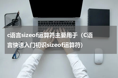c语言sizeof运算符主要用于（C语言快速入门初识sizeof运算符）