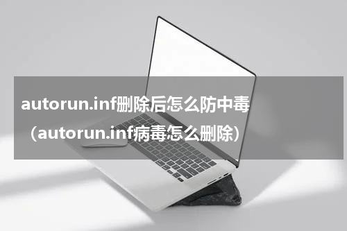 autorun.inf删除后怎么防中毒（autorun.inf病毒怎么删除）