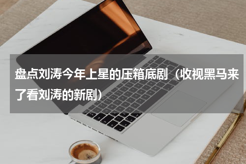 盘点刘涛今年上星的压箱底剧（收视黑马来了看刘涛的新剧）