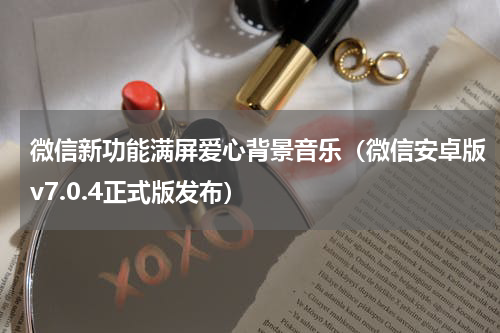 微信新功能满屏爱心背景音乐（微信安卓版v7.0.4正式版发布）